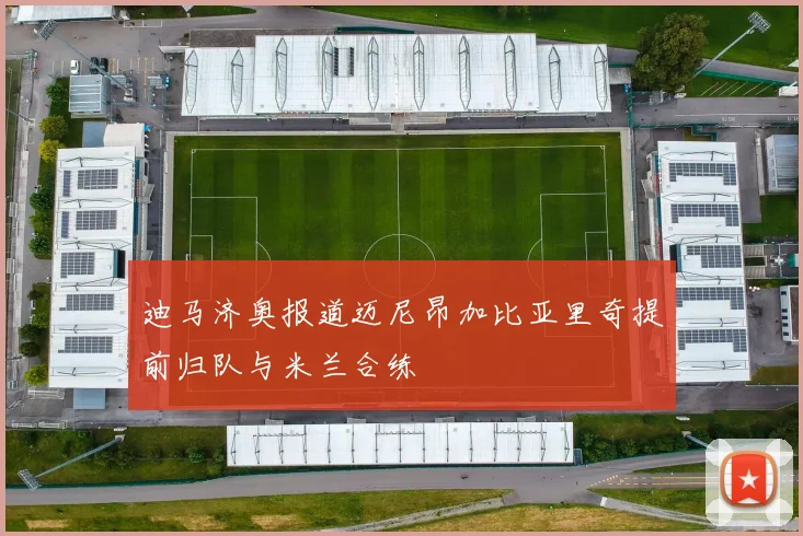 迪马济奥报道迈尼昂加比亚里奇提前归队与米兰合练