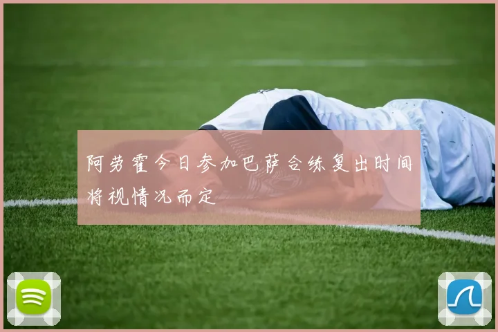 阿劳霍今日参加巴萨合练复出时间将视情况而定