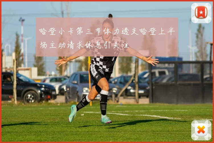 哈登小卡第三节体力透支哈登上半场主动请求休息引关注