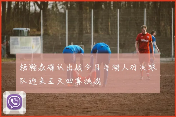 杨瀚森确认出战今日与湖人对决球队迎来五天四赛挑战