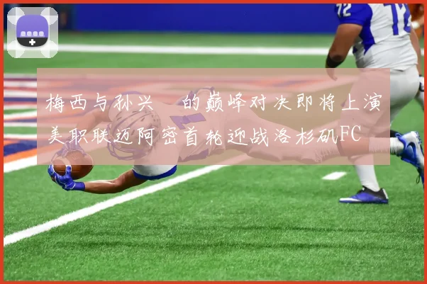 梅西与孙兴慜的巅峰对决即将上演美职联迈阿密首轮迎战洛杉矶FC