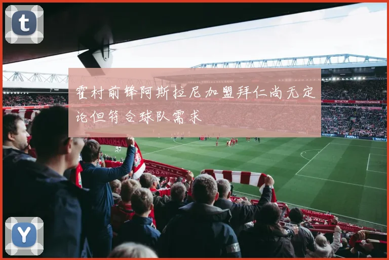 霍村前锋阿斯拉尼加盟拜仁尚无定论但符合球队需求