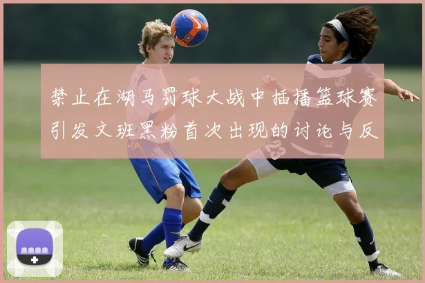 禁止在湖马罚球大战中插播篮球赛引发文班黑粉首次出现的讨论与反思