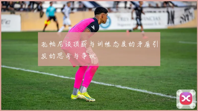 孔帕尼谈顶薪与训练态度的矛盾引发的思考与争议