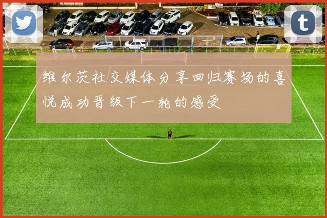 维尔茨社交媒体分享回归赛场的喜悦成功晋级下一轮的感受