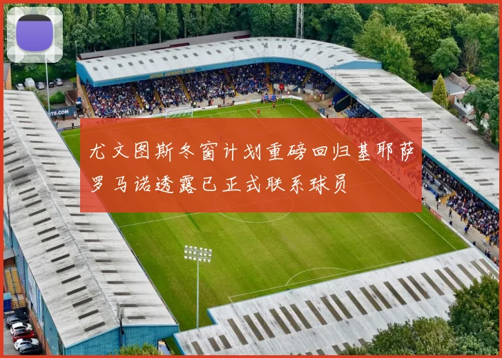 尤文图斯冬窗计划重磅回归基耶萨罗马诺透露已正式联系球员