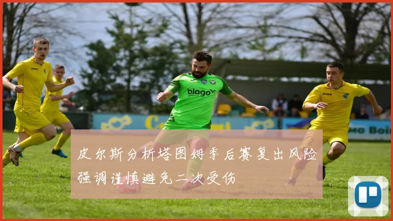 皮尔斯分析塔图姆季后赛复出风险强调谨慎避免二次受伤