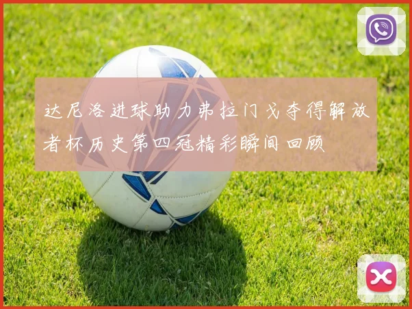 达尼洛进球助力弗拉门戈夺得解放者杯历史第四冠精彩瞬间回顾