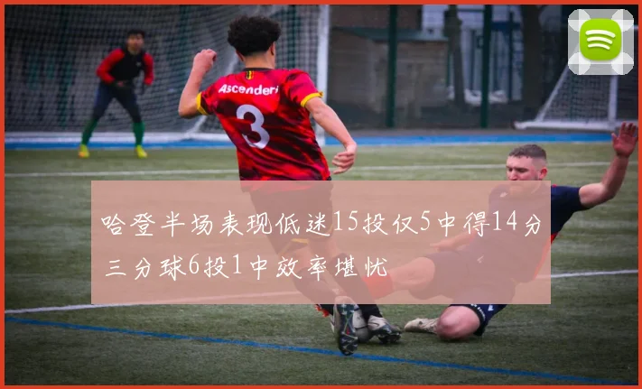 哈登半场表现低迷15投仅5中得14分三分球6投1中效率堪忧